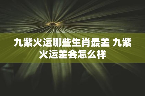 九紫火运哪些生肖最差 九紫火运差会怎么样