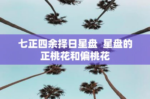 七正四余择日星盘 星盘的正桃花和偏桃花