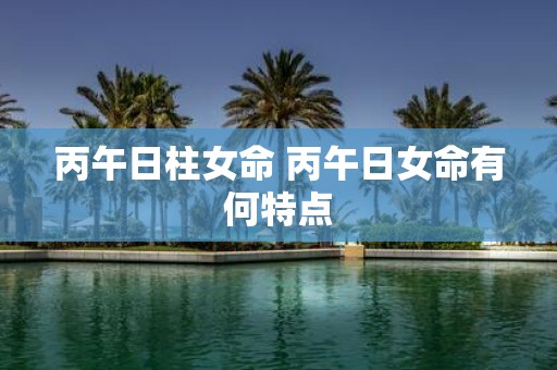 丙午日柱女命 丙午日女命有何特点