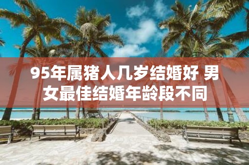 95年属猪人几岁结婚好 男女最佳结婚年龄段不同