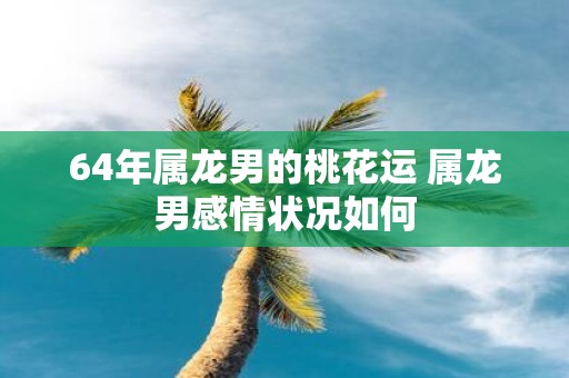 64年属龙男的桃花运 属龙男感情状况如何