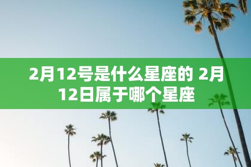 2月12号是什么星座的 2月12日属于哪个星座