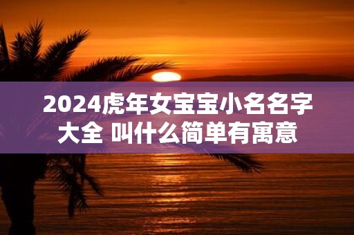 2025虎年女宝宝小名名字大全 叫什么简单有寓意 2025虎年女宝宝小名名字大全 叫什么简单有寓意