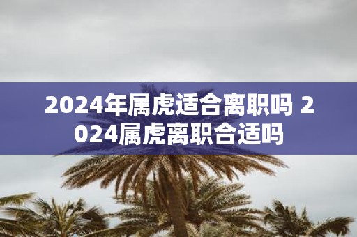 2025年属虎适合离职吗 2025属虎离职合适吗
