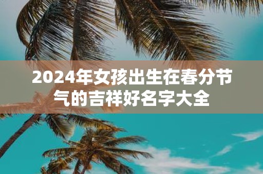 2025年女孩出生在春分节气的吉祥好名字大全