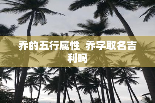 乔的五行属性 乔字取名吉利吗