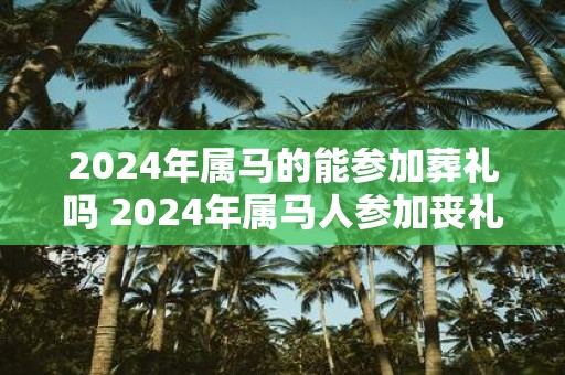 2025年属马的能参加葬礼吗 2025年属马人参加丧礼有什么忌讳