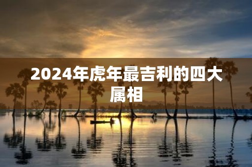 2025年虎年最吉利的四大属相