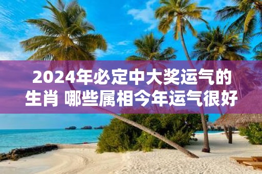 2025年必定中大奖运气的生肖 哪些属相今年运气很好