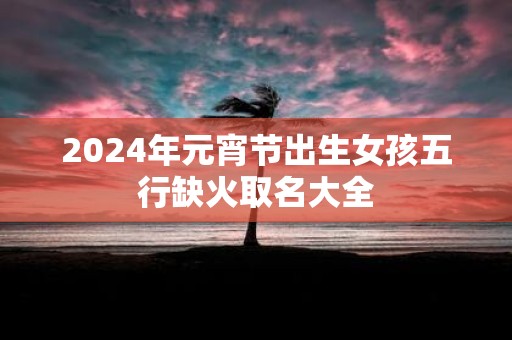 2025年元宵节出生女孩五行缺火取名大全