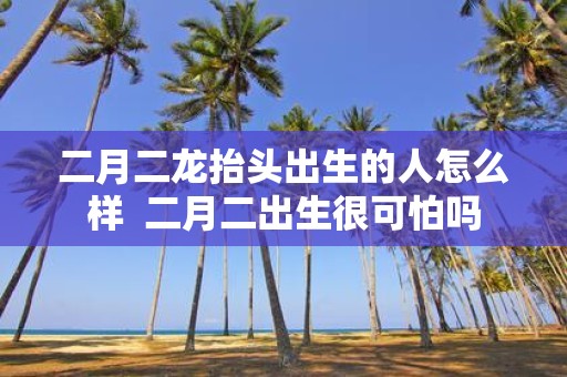 二月二龙抬头出生的人怎么样 二月二出生很可怕吗