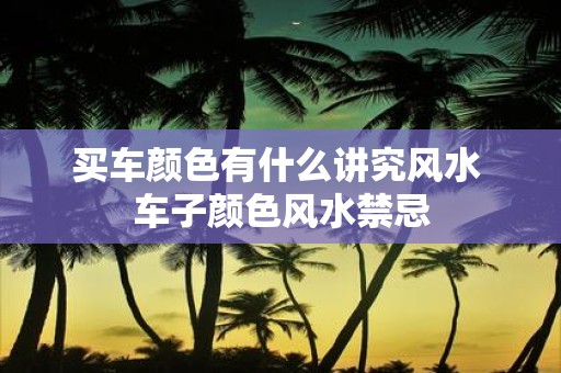买车颜色有什么讲究风水 车子颜色风水禁忌
