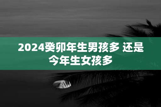 2025癸卯年生男孩多 还是今年生女孩多