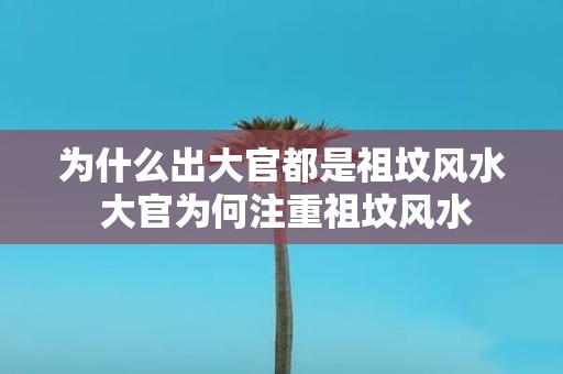 为什么出大官都是祖坟风水 大官为何注重祖坟风水