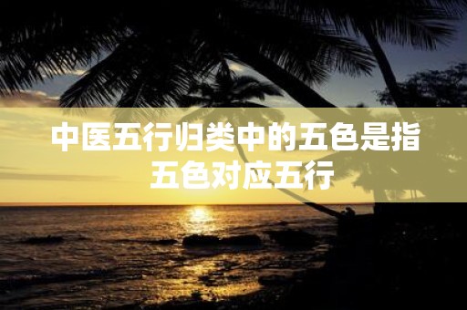 中医五行归类中的五色是指 五色对应五行
