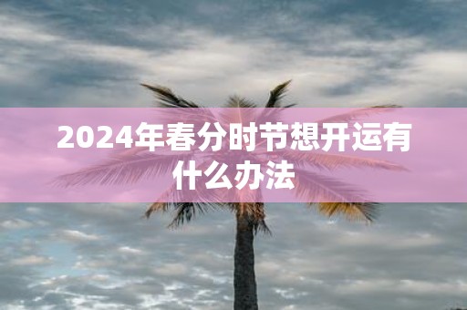 2025年春分时节想开运有什么办法