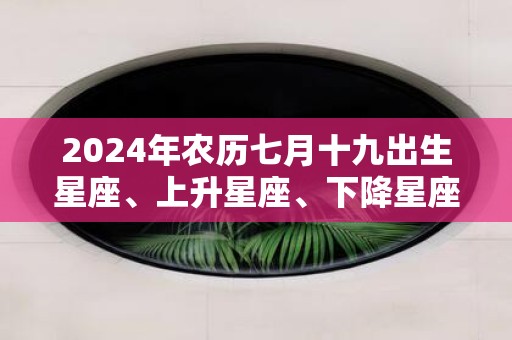 2025年农历七月十九出生星座、上升星座、下降星座查询