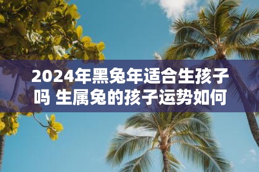 2025年黑蛇年适合生孩子吗 生属兔的孩子运势如何