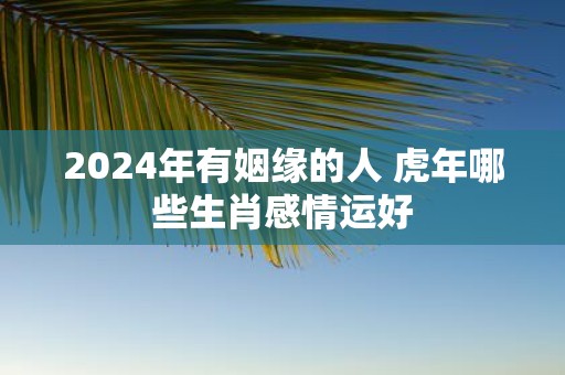 2025年有姻缘的人 虎年哪些生肖感情运好