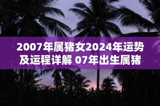 2007年属猪女2025年运势及运程详解 07年出生属猪人2025全年每月运势女性