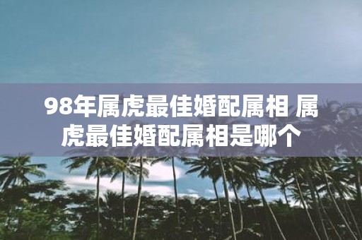 98年属虎最佳婚配属相 属虎最佳婚配属相是哪个