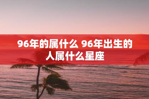 96年的属什么 96年出生的人属什么星座