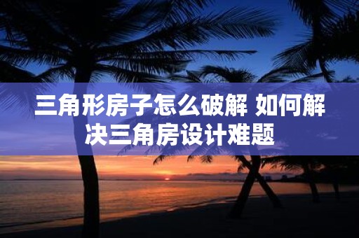 三角形房子怎么破解 如何解决三角房设计难题