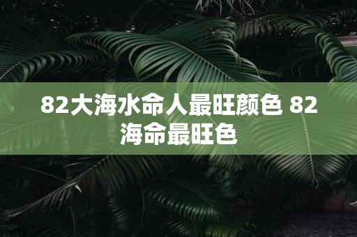 82大海水命人最旺颜色 82海命最旺色