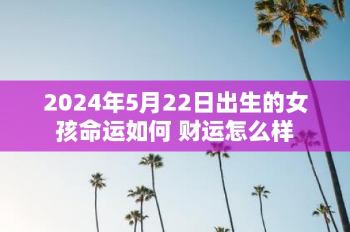 2025年5月22日出生的女孩命运如何 财运怎么样