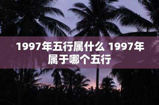 1997年五行属什么 1997年属于哪个五行 1997年五行属什么 1997年属于哪个五行