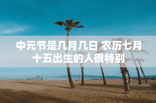 中元节是几月几日 农历七月十五出生的人很特别