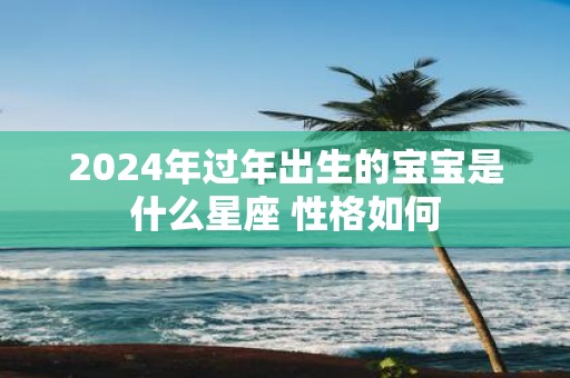 2025年过年出生的宝宝是什么星座 性格如何