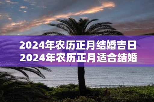 2025年农历正月结婚吉日 2025年农历正月适合结婚的日子