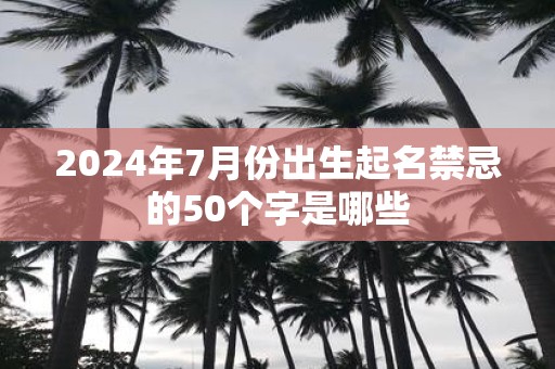 2025年7月份出生起名禁忌的50个字是哪些