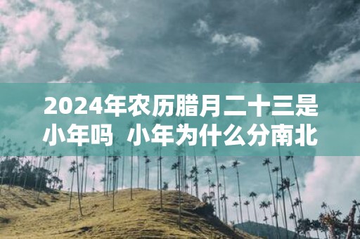 2025年农历腊月二十三是小年吗 小年为什么分南北
