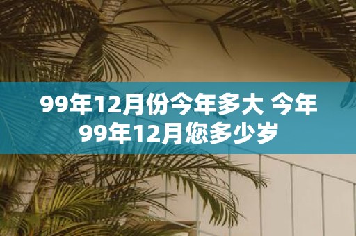 99年12月份今年多大 今年99年12月您多少岁