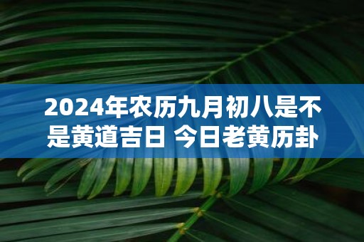 2025年农历九月初八是不是黄道吉日 今日老黄历卦象
