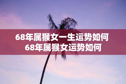 68年属猴女一生运势如何 68年属猴女运势如何