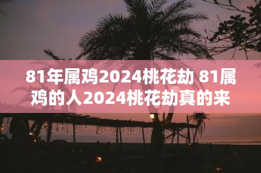 81年属鸡2025桃花劫 81属鸡的人2025桃花劫真的来了吗