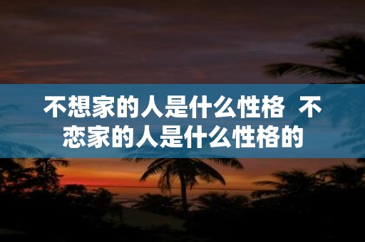 不想家的人是什么性格 不恋家的人是什么性格的