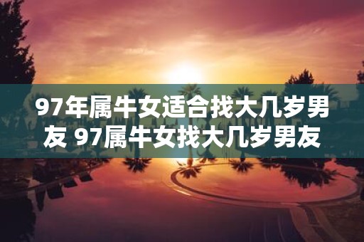 97年属牛女适合找大几岁男友 97属牛女找大几岁男友合适