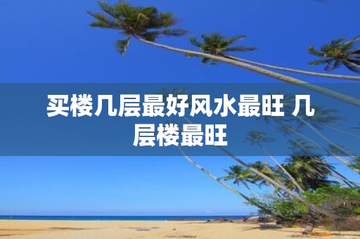 买楼几层最好风水最旺 几层楼最旺