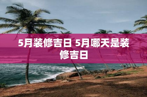 5月装修吉日 5月哪天是装修吉日