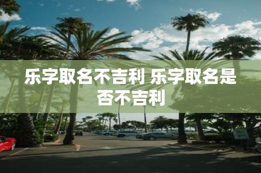 乐字取名不吉利 乐字取名是否不吉利