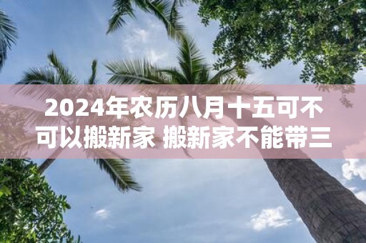 2025年农历八月十五可不可以搬新家 搬新家不能带三件东西