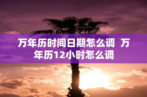 万年历时间日期怎么调 万年历12小时怎么调