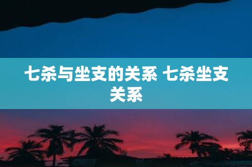 七杀与坐支的关系 七杀坐支关系