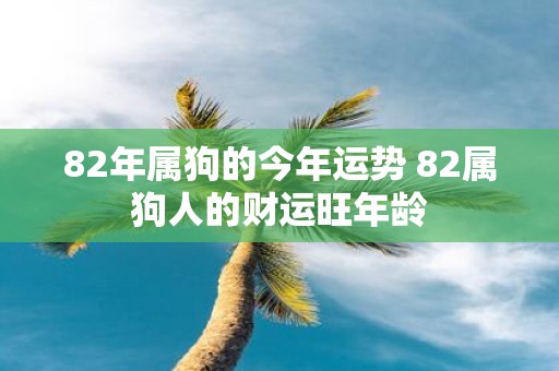 82年属狗的今年运势 82属狗人的财运旺年龄