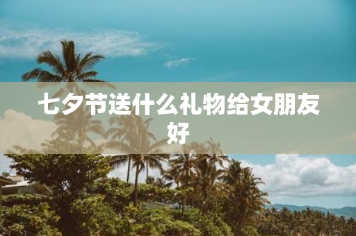 七夕节送什么礼物给女朋友好