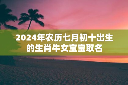 2025年农历七月初十出生的生肖牛女宝宝取名